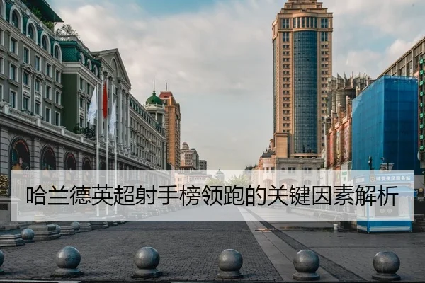 哈兰德英超射手榜领跑的关键因素解析