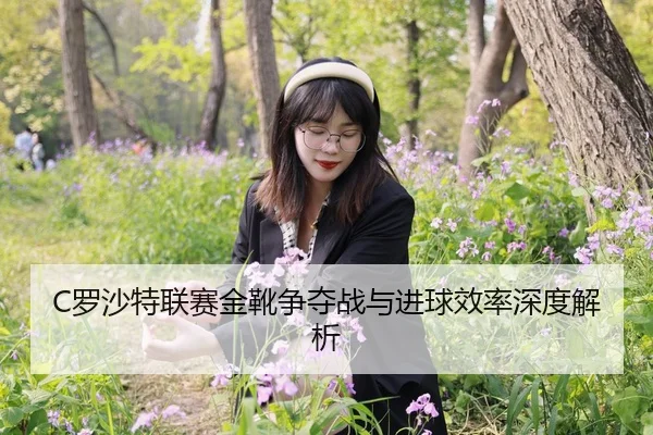 C罗沙特联赛金靴争夺战与进球效率深度解析