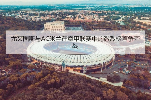 尤文图斯与AC米兰在意甲联赛中的激烈榜首争夺战