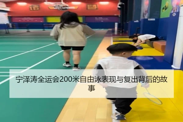 宁泽涛全运会200米自由泳表现与复出背后的故事
